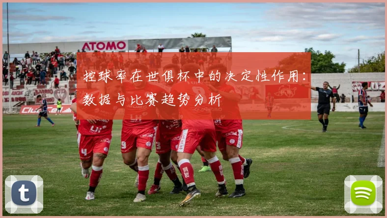 控球率在世俱杯中的决定性作用：数据与比赛趋势分析