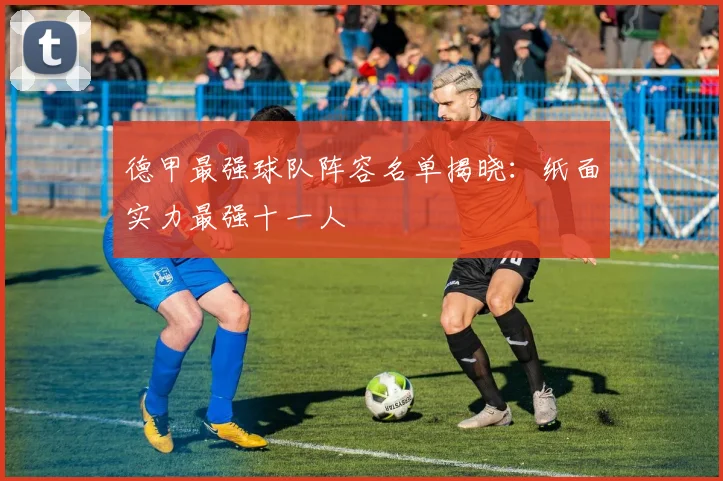 德甲最强球队阵容名单揭晓：纸面实力最强十一人