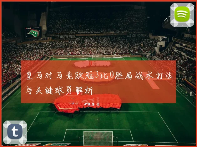 皇马对马竞欧冠3比0胜局战术打法与关键球员解析
