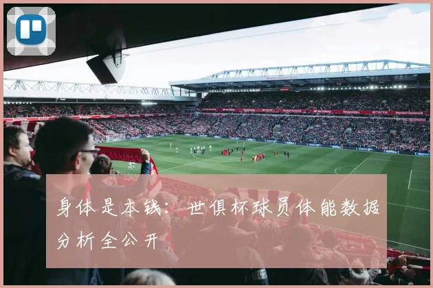 身体是本钱：世俱杯球员体能数据分析全公开