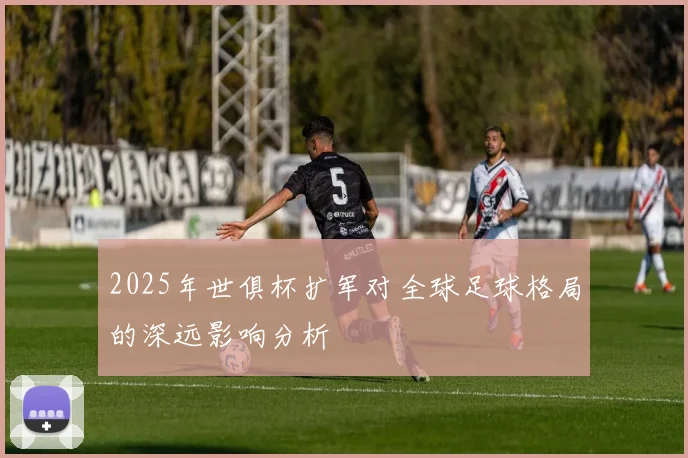 2025年世俱杯扩军对全球足球格局的深远影响分析