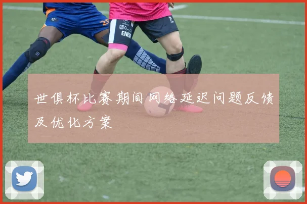 世俱杯比赛期间网络延迟问题反馈及优化方案