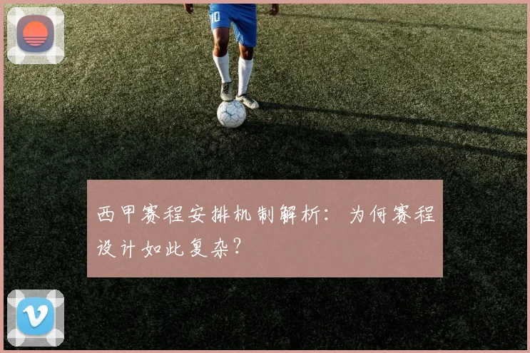 西甲赛程安排机制解析：为何赛程设计如此复杂？