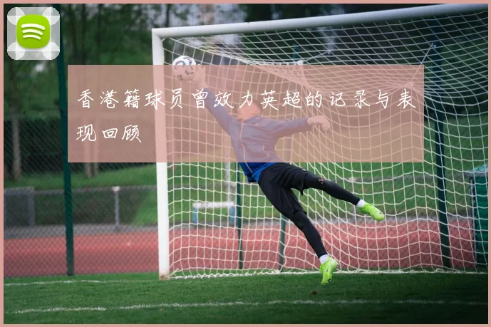 香港籍球员曾效力英超的记录与表现回顾