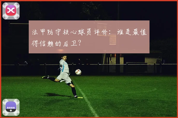 法甲防守核心球员评价：谁是最值得信赖的后卫？