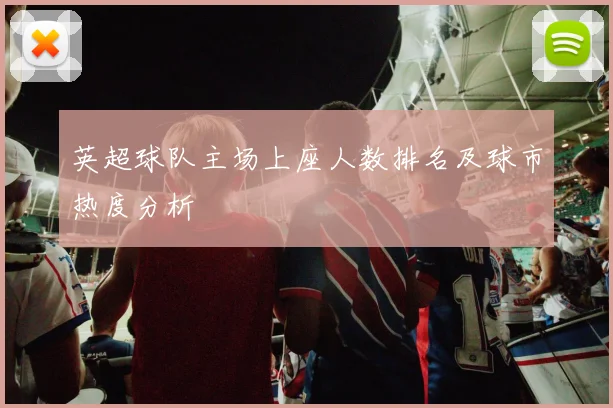 英超球队主场上座人数排名及球市热度分析
