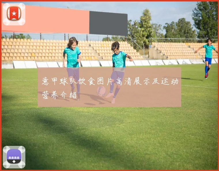 意甲球队饮食图片高清展示及运动营养介绍