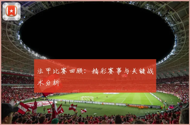 法甲比赛回顾:精彩赛事与关键战术分析