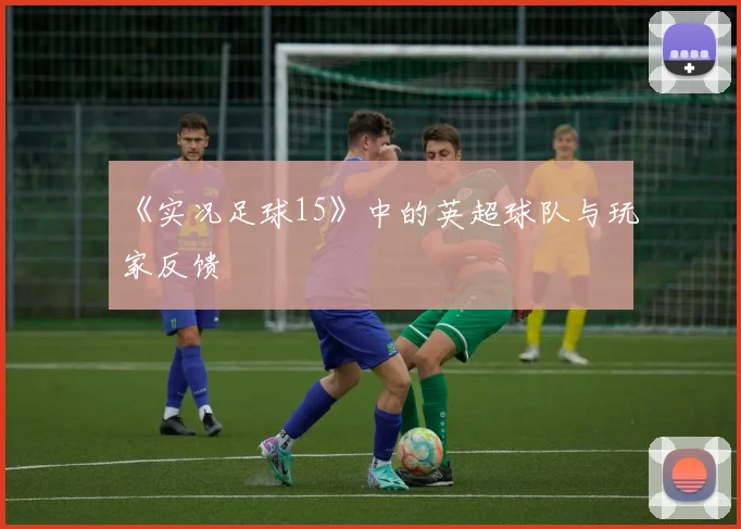 《实况足球15》中的英超球队与玩家反馈