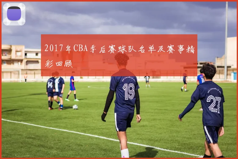 2017年CBA季后赛球队名单及赛事精彩回顾