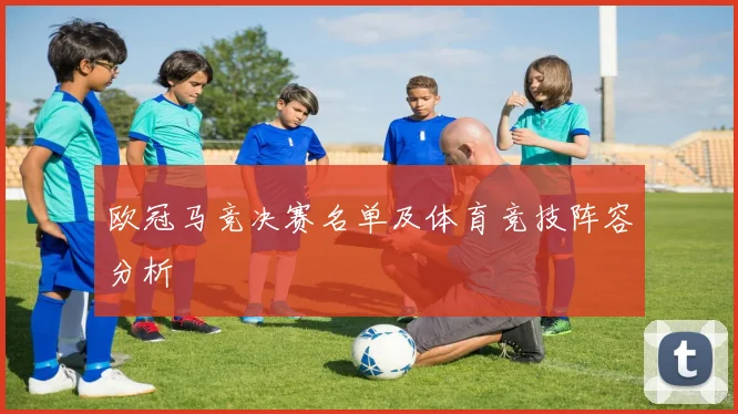 欧冠马竞决赛名单及体育竞技阵容分析