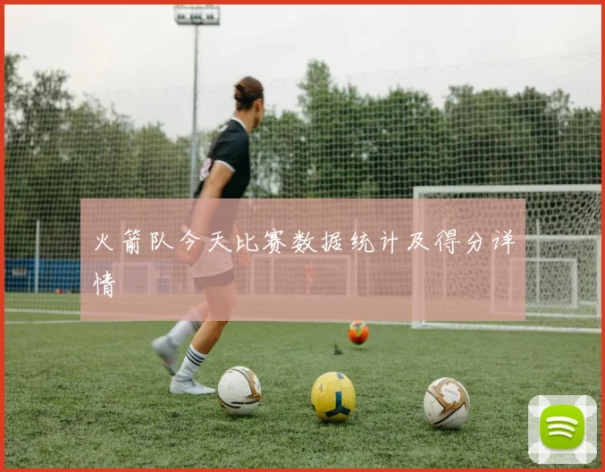 火箭队今天比赛数据统计及得分详情