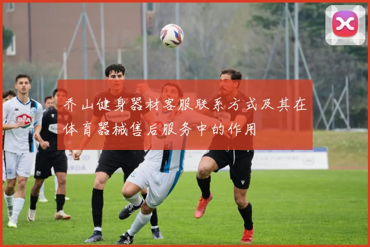 乔山健身器材客服联系方式及其在体育器械售后服务中的作用