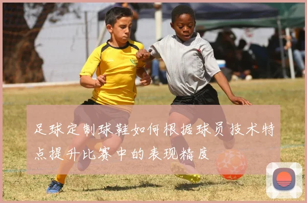 足球定制球鞋如何根据球员技术特点提升比赛中的表现精度