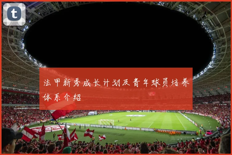 法甲新秀成长计划及青年球员培养体系介绍